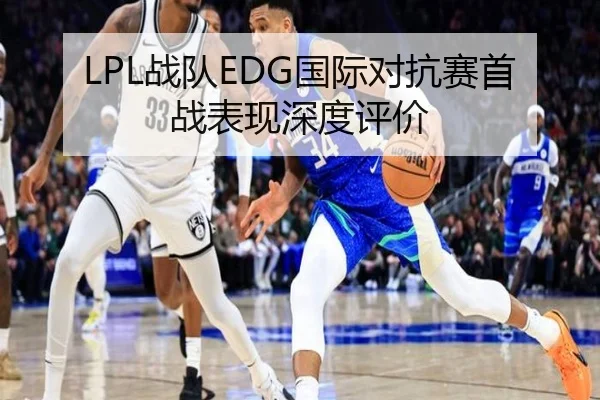 LPL战队EDG国际对抗赛首战表现深度评价